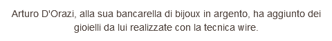 Arturo D'Orazi, alla sua bancarella di bijoux in argento, ha aggiunto dei gioielli da lui realizzate con la tecnica wire.