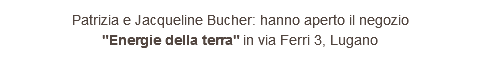 Patrizia e Jacqueline Bucher: hanno aperto il negozio "Energie della terra" in via Ferri 3, Lugano