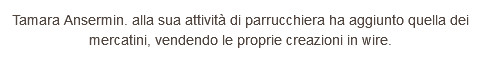 Tamara Ansermin. alla sua attività di parrucchiera ha aggiunto quella dei mercatini, vendendo le proprie creazioni in wire.