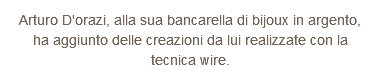 Arturo D'orazi, alla sua bancarella di bijoux in argento, ha aggiunto delle creazioni da lui realizzate con la tecnica wire.