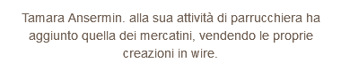 Tamara Ansermin. alla sua attività di parrucchiera ha aggiunto quella dei mercatini, vendendo le proprie creazioni in wire.