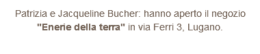 Patrizia e Jacqueline Bucher: hanno aperto il negozio "Enerie della terra" in via Ferri 3, Lugano.