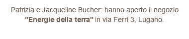 Patrizia e Jacqueline Bucher: hanno aperto il negozio "Energie della terra" in via Ferri 3, Lugano.